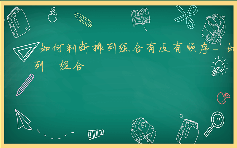 如何判断排列组合有没有顺序-如何判断 排列 组合